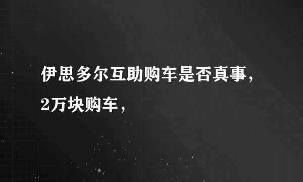 伊思多尔互助购车是否真事，2万块购车，