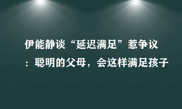 伊能静谈“延迟满足”惹争议：聪明的父母，会这样满足孩子