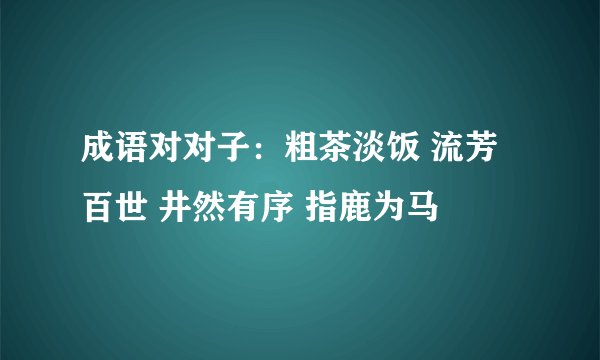 成语对对子：粗茶淡饭 流芳百世 井然有序 指鹿为马