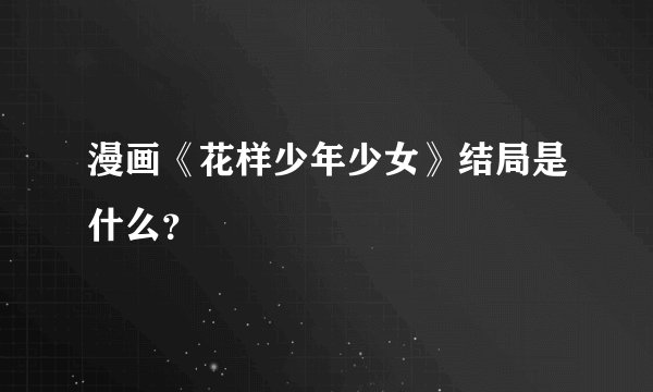 漫画《花样少年少女》结局是什么?