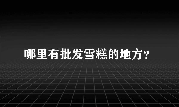 哪里有批发雪糕的地方？