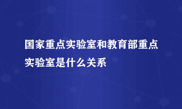 国家重点实验室和教育部重点实验室是什么关系