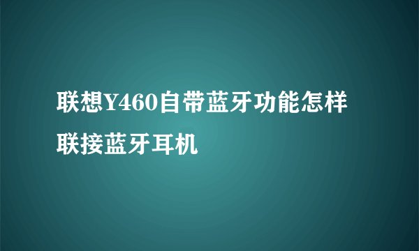 联想Y460自带蓝牙功能怎样联接蓝牙耳机