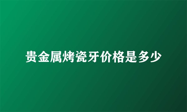 贵金属烤瓷牙价格是多少