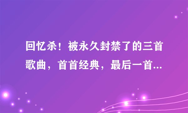 回忆杀！被永久封禁了的三首歌曲，首首经典，最后一首吓哭不少人