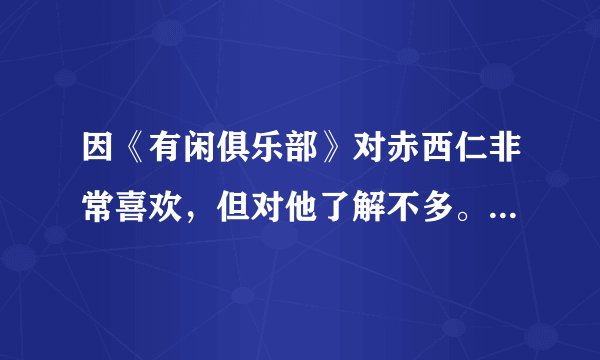 因《有闲俱乐部》对赤西仁非常喜欢，但对他了解不多。可不可以推荐他的作品。还与他的皮肤，谁有啊？