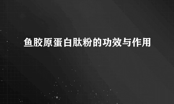 鱼胶原蛋白肽粉的功效与作用
