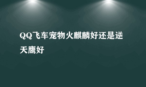 QQ飞车宠物火麒麟好还是逆天鹰好