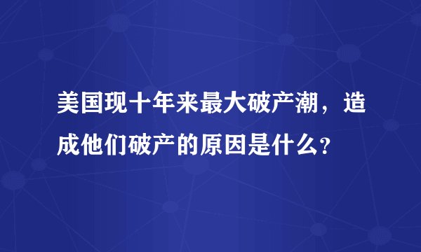 美国现十年来最大破产潮，造成他们破产的原因是什么？