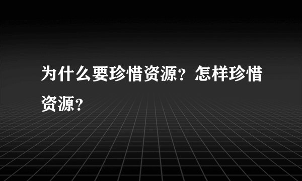 为什么要珍惜资源?怎样珍惜资源?