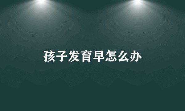 孩子发育早怎么办