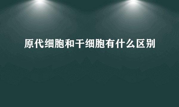 原代细胞和干细胞有什么区别