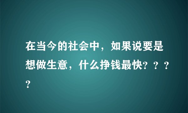 在当今的社会中，如果说要是想做生意，什么挣钱最快？？？？