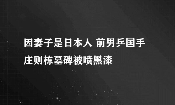 因妻子是日本人 前男乒国手庄则栋墓碑被喷黑漆