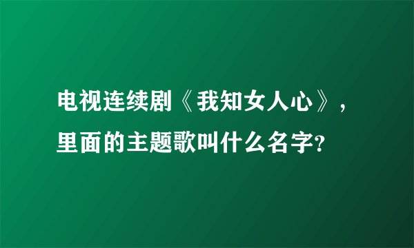 电视连续剧《我知女人心》,里面的主题歌叫什么名字?