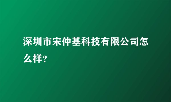 深圳市宋仲基科技有限公司怎么样？