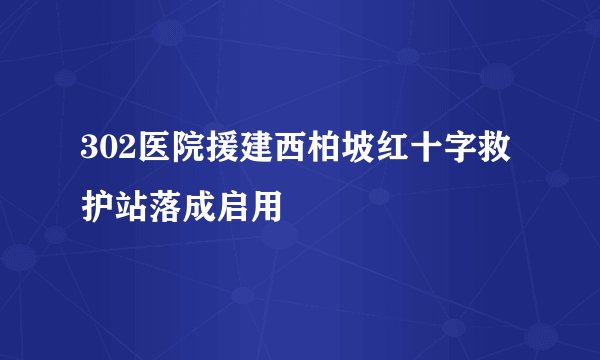 302医院援建西柏坡红十字救护站落成启用