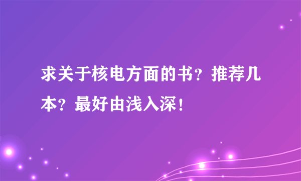 求关于核电方面的书？推荐几本？最好由浅入深！