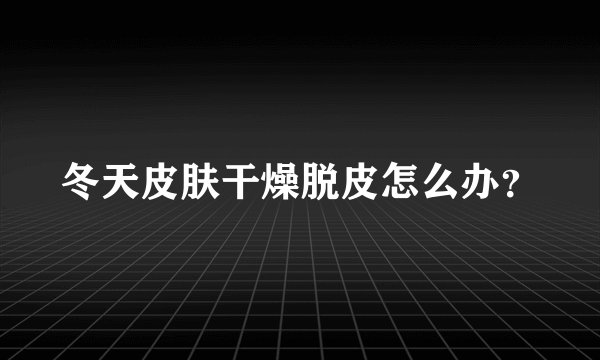冬天皮肤干燥脱皮怎么办？