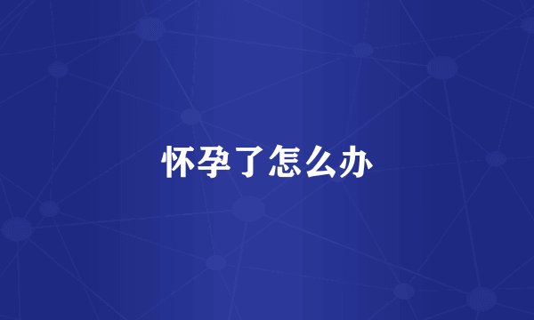 怀孕了怎么办
