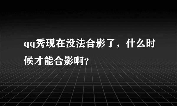 qq秀现在没法合影了，什么时候才能合影啊？