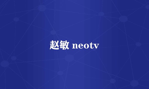 赵敏 neotv