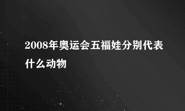 2008年奥运会五福娃分别代表什么动物