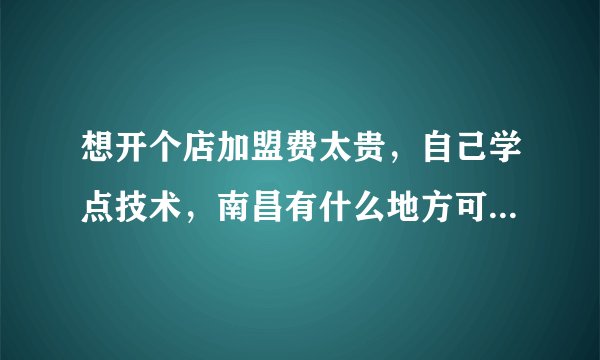 想开个店加盟费太贵，自己学点技术，南昌有什么地方可以学小吃？
