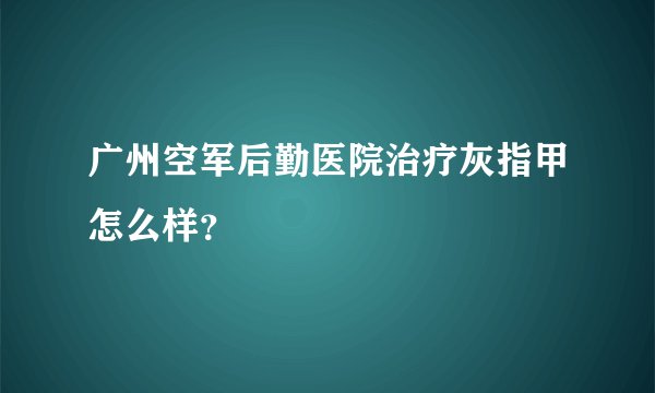 广州空军后勤医院治疗灰指甲怎么样？