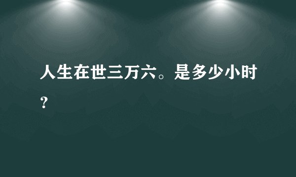 人生在世三万六。是多少小时？