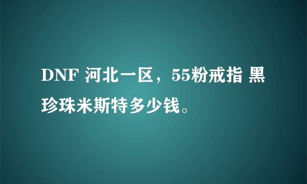 DNF 河北一区,55粉戒指 黑珍珠米斯特多少钱。