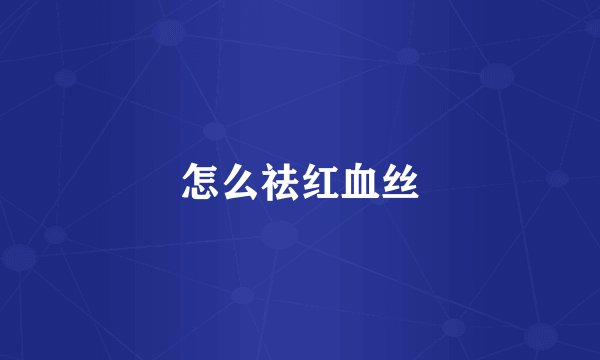 怎么祛红血丝
