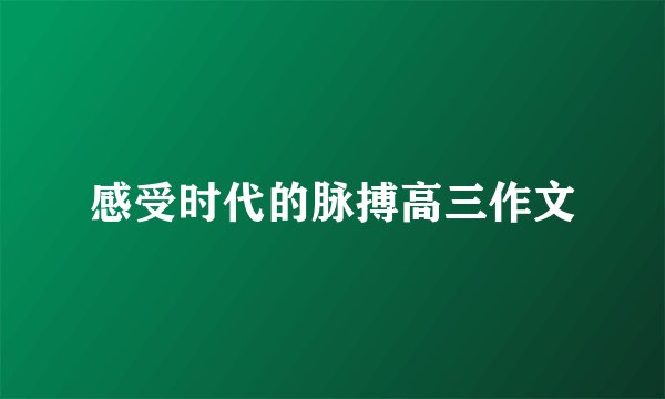 感受时代的脉搏高三作文