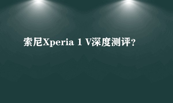 索尼Xperia 1 V深度测评？