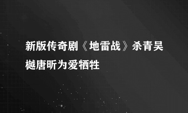 新版传奇剧《地雷战》杀青吴樾唐昕为爱牺牲