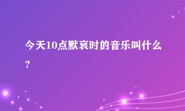 今天10点默哀时的音乐叫什么？