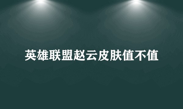 英雄联盟赵云皮肤值不值