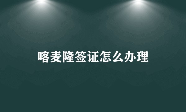 喀麦隆签证怎么办理