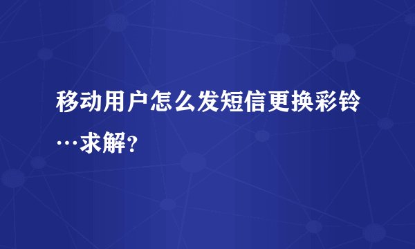 移动用户怎么发短信更换彩铃…求解？