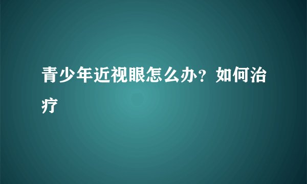 青少年近视眼怎么办？如何治疗