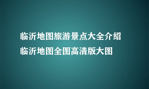 临沂地图旅游景点大全介绍 临沂地图全图高清版大图