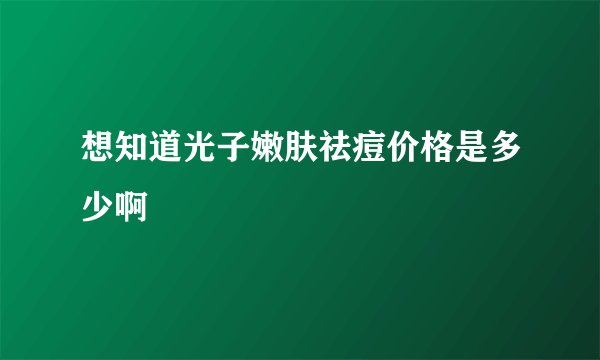 想知道光子嫩肤祛痘价格是多少啊