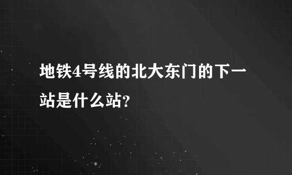 地铁4号线的北大东门的下一站是什么站？