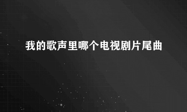 我的歌声里哪个电视剧片尾曲
