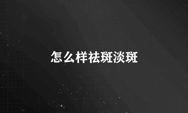 怎么样祛斑淡斑