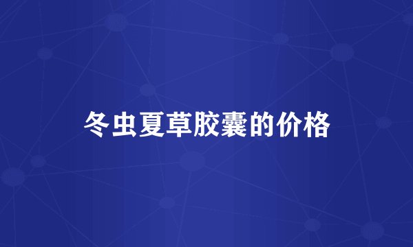 冬虫夏草胶囊的价格