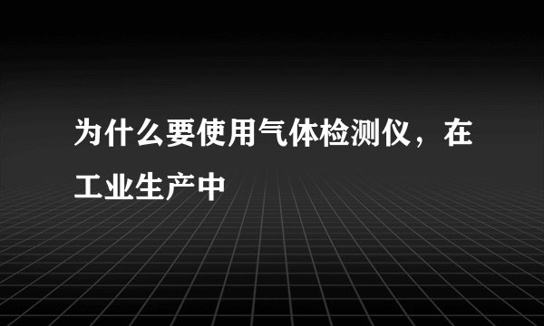为什么要使用气体检测仪，在工业生产中