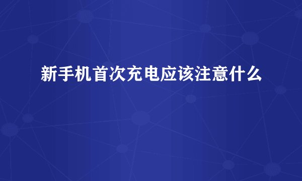 新手机首次充电应该注意什么