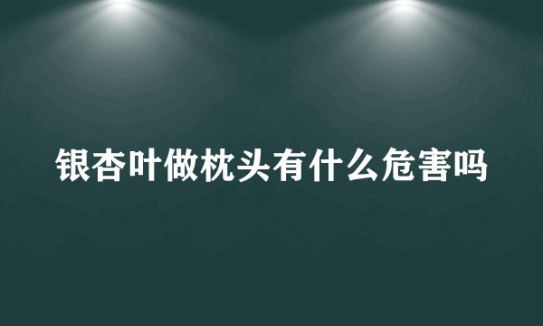 银杏叶做枕头有什么危害吗