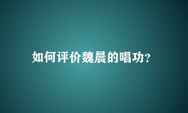 如何评价魏晨的唱功？